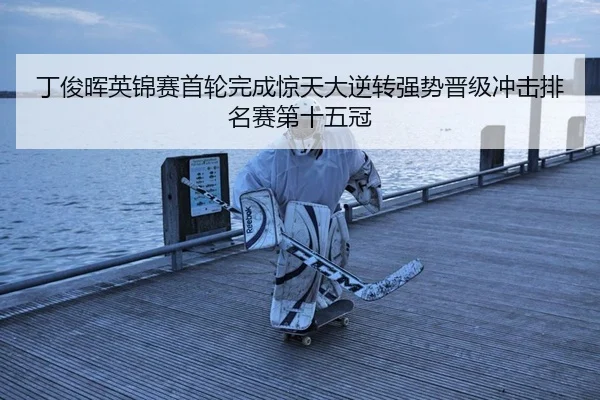 丁俊晖英锦赛首轮完成惊天大逆转强势晋级冲击排名赛第十五冠