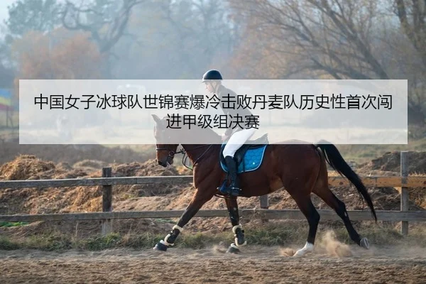 中国女子冰球队世锦赛爆冷击败丹麦队历史性首次闯进甲级组决赛